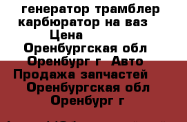 генератор трамблер карбюратор на ваз  › Цена ­ 1 000 - Оренбургская обл., Оренбург г. Авто » Продажа запчастей   . Оренбургская обл.,Оренбург г.